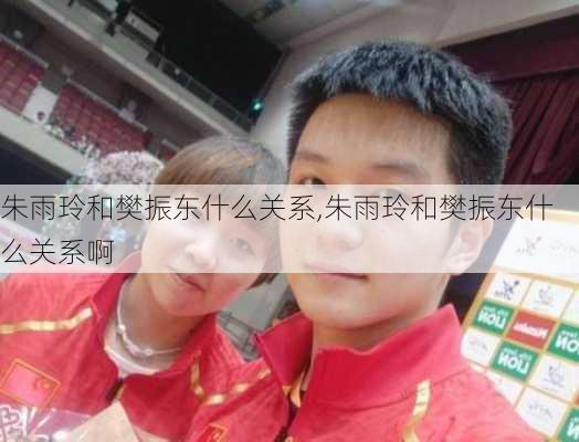 朱雨玲和樊振东什么关系,朱雨玲和樊振东什么关系啊