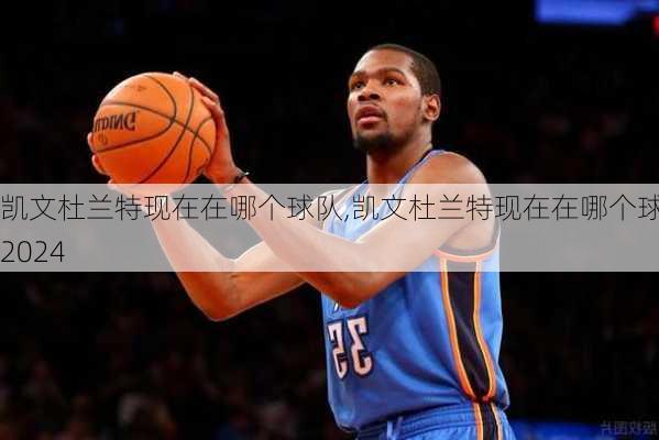 凯文杜兰特现在在哪个球队,凯文杜兰特现在在哪个球队2024