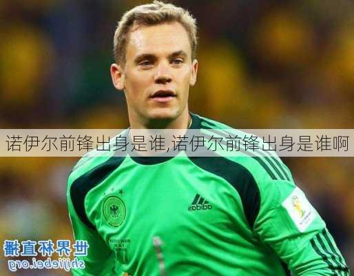 诺伊尔前锋出身是谁,诺伊尔前锋出身是谁啊