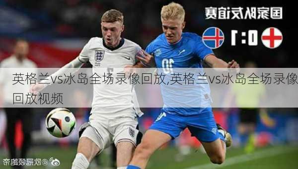 英格兰vs冰岛全场录像回放,英格兰vs冰岛全场录像回放视频