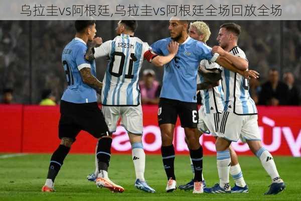 乌拉圭vs阿根廷,乌拉圭vs阿根廷全场回放全场