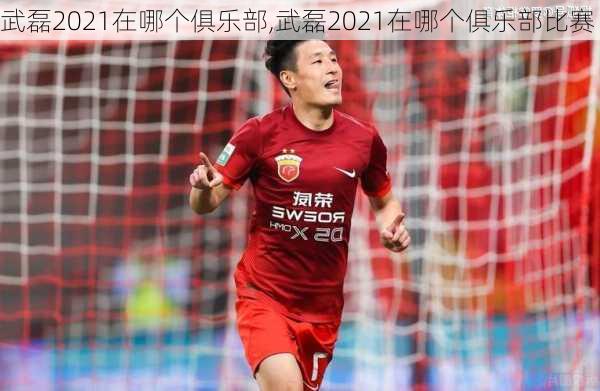 武磊2021在哪个俱乐部,武磊2021在哪个俱乐部比赛
