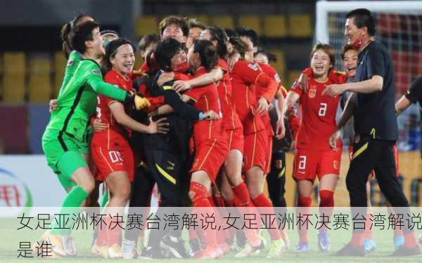 女足亚洲杯决赛台湾解说,女足亚洲杯决赛台湾解说是谁