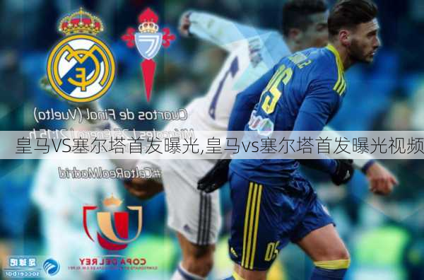 皇马VS塞尔塔首发曝光,皇马vs塞尔塔首发曝光视频