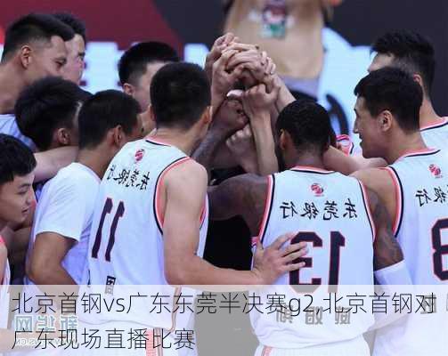 北京首钢vs广东东莞半决赛g2,北京首钢对广东现场直播比赛