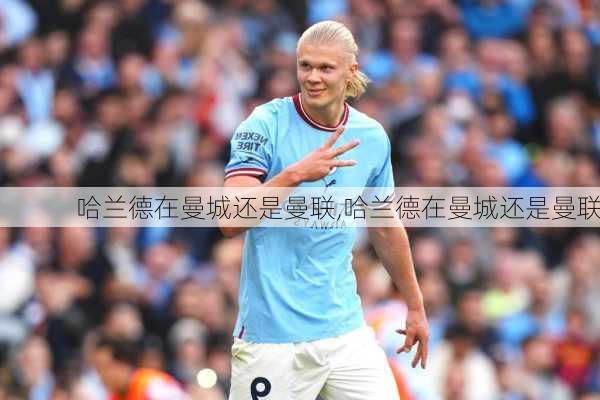 哈兰德在曼城还是曼联,哈兰德在曼城还是曼联