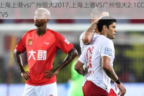 上海上港vs广州恒大2017,上海上港VS广州恒大2:1CCTV5