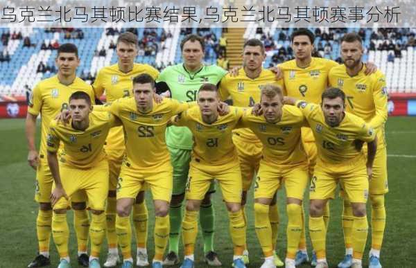 乌克兰北马其顿比赛结果,乌克兰北马其顿赛事分析