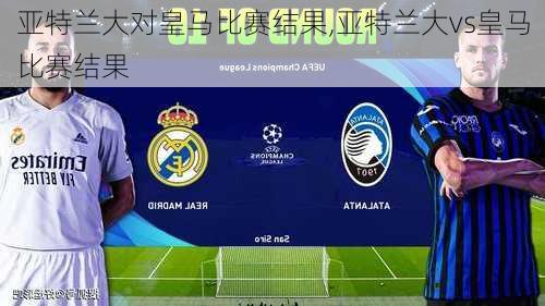 亚特兰大对皇马比赛结果,亚特兰大vs皇马比赛结果