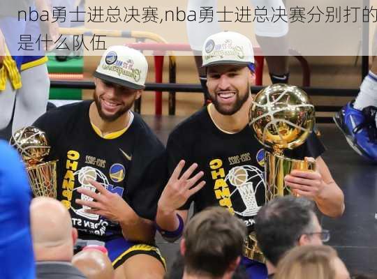 nba勇士进总决赛,nba勇士进总决赛分别打的是什么队伍