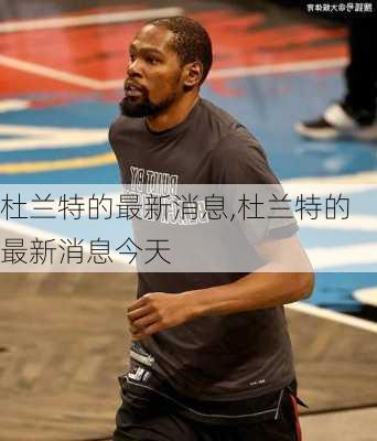杜兰特的最新消息,杜兰特的最新消息今天