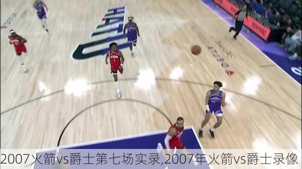 2007火箭vs爵士第七场实录,2007年火箭vs爵士录像