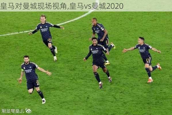皇马对曼城现场视角,皇马vs曼城2020