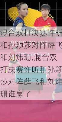 混合双打决赛许昕和孙颖莎对阵薛飞和刘炜珊,混合双打决赛许昕和孙颖莎对阵薛飞和刘炜珊谁赢了