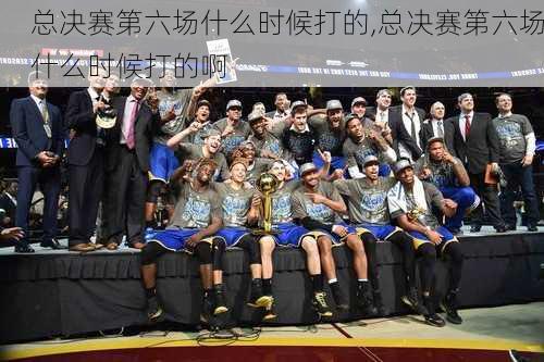总决赛第六场什么时候打的,总决赛第六场什么时候打的啊
