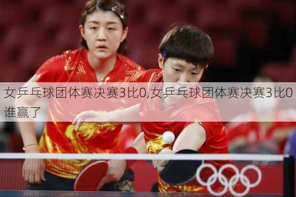 女乒乓球团体赛决赛3比0,女乒乓球团体赛决赛3比0谁赢了