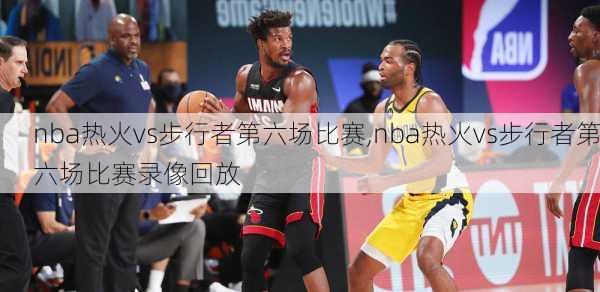nba热火vs步行者第六场比赛,nba热火vs步行者第六场比赛录像回放