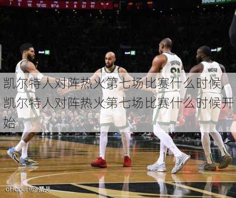 凯尔特人对阵热火第七场比赛什么时候,凯尔特人对阵热火第七场比赛什么时候开始