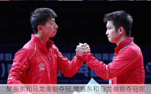 樊振东和马龙谁能夺冠,樊振东和马龙谁能夺冠呢