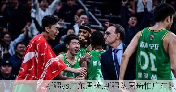 新疆vs广东周琦,新疆队周琦怕广东队