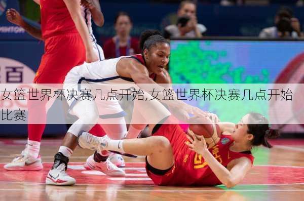女篮世界杯决赛几点开始,女篮世界杯决赛几点开始比赛