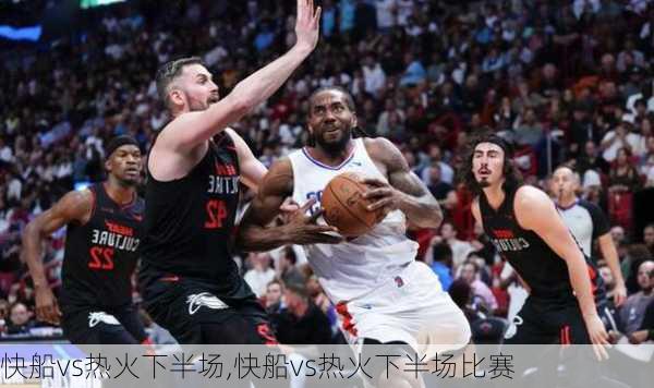 快船vs热火下半场,快船vs热火下半场比赛