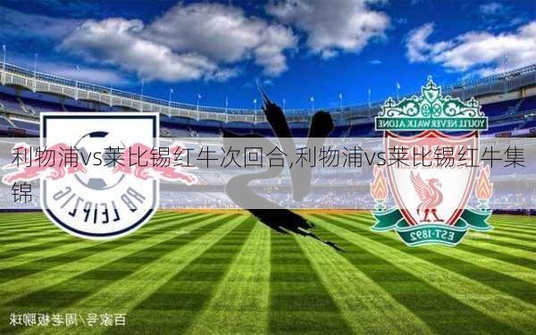 利物浦vs莱比锡红牛次回合,利物浦vs莱比锡红牛集锦