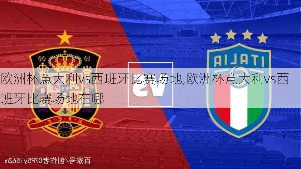欧洲杯意大利vs西班牙比赛场地,欧洲杯意大利vs西班牙比赛场地在哪