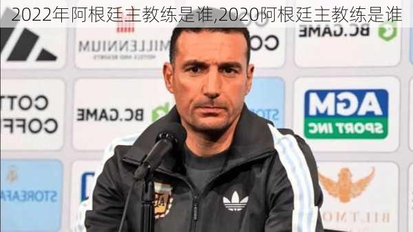 2022年阿根廷主教练是谁,2020阿根廷主教练是谁
