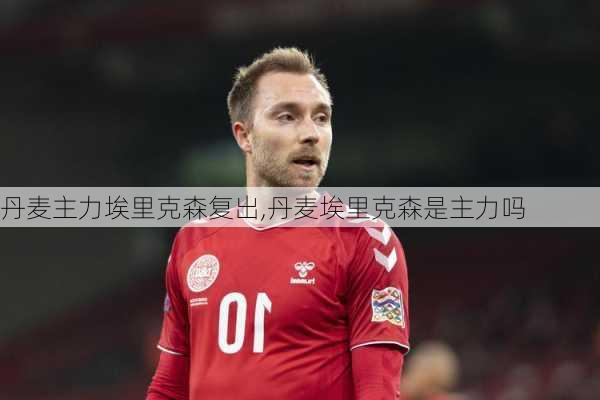 丹麦主力埃里克森复出,丹麦埃里克森是主力吗
