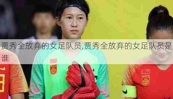 贾秀全放弃的女足队员,贾秀全放弃的女足队员是谁