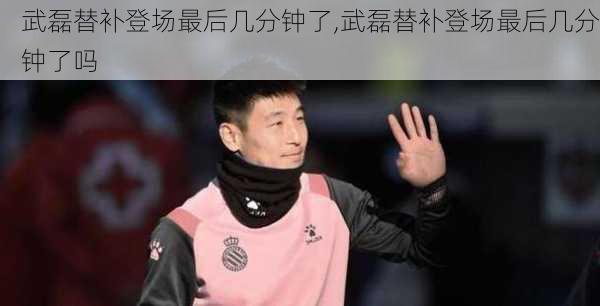 武磊替补登场最后几分钟了,武磊替补登场最后几分钟了吗