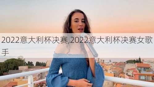 2022意大利杯决赛,2022意大利杯决赛女歌手