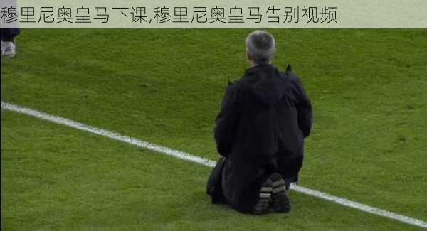 穆里尼奥皇马下课,穆里尼奥皇马告别视频