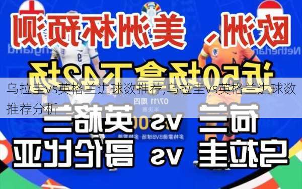 乌拉圭vs英格兰进球数推荐,乌拉圭vs英格兰进球数推荐分析