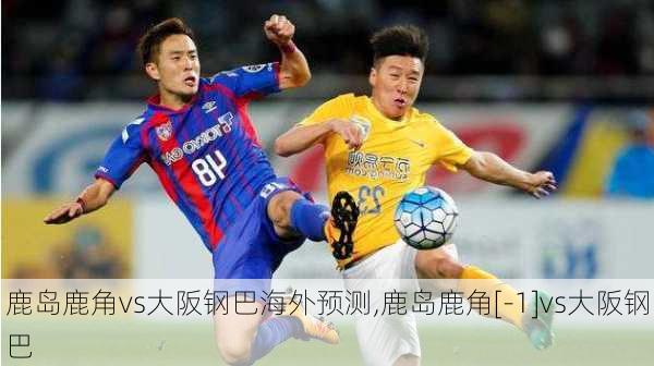 鹿岛鹿角vs大阪钢巴海外预测,鹿岛鹿角[-1]vs大阪钢巴