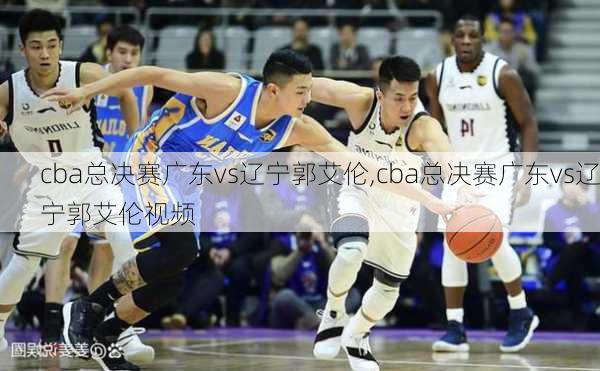 cba总决赛广东vs辽宁郭艾伦,cba总决赛广东vs辽宁郭艾伦视频