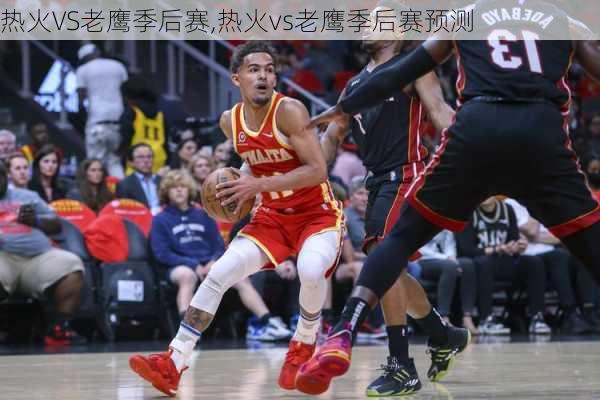 热火VS老鹰季后赛,热火vs老鹰季后赛预测