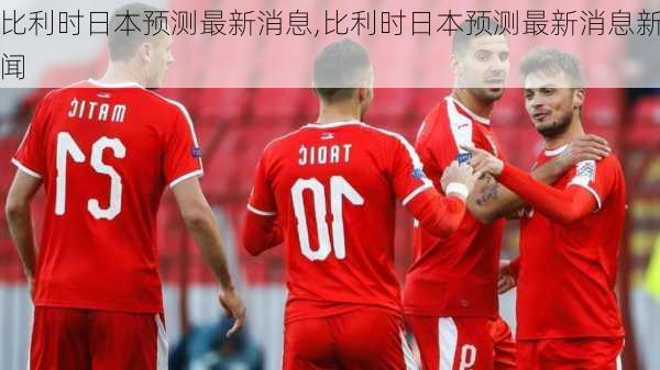 比利时日本预测最新消息,比利时日本预测最新消息新闻