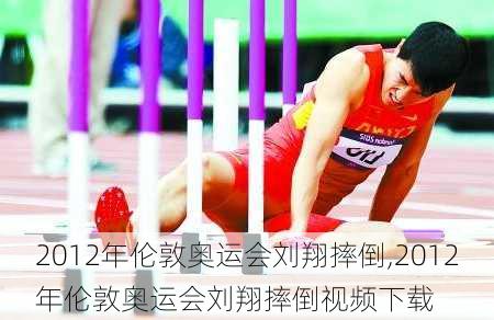 2012年伦敦奥运会刘翔摔倒,2012年伦敦奥运会刘翔摔倒视频下载