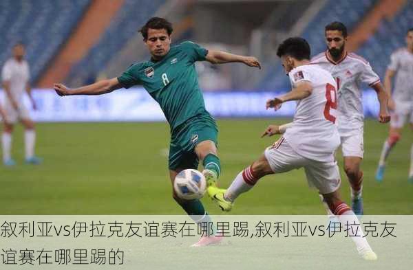 叙利亚vs伊拉克友谊赛在哪里踢,叙利亚vs伊拉克友谊赛在哪里踢的