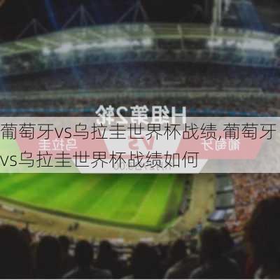 葡萄牙vs乌拉圭世界杯战绩,葡萄牙vs乌拉圭世界杯战绩如何