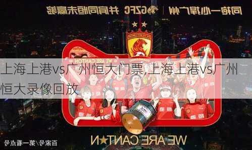 上海上港vs广州恒大门票,上海上港vs广州恒大录像回放