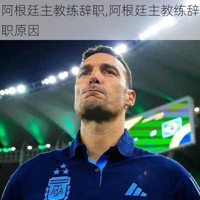 阿根廷主教练辞职,阿根廷主教练辞职原因
