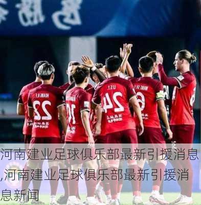 河南建业足球俱乐部最新引援消息,河南建业足球俱乐部最新引援消息新闻