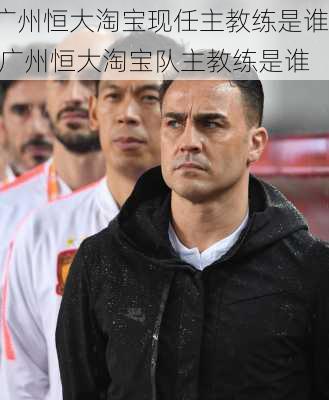 广州恒大淘宝现任主教练是谁,广州恒大淘宝队主教练是谁