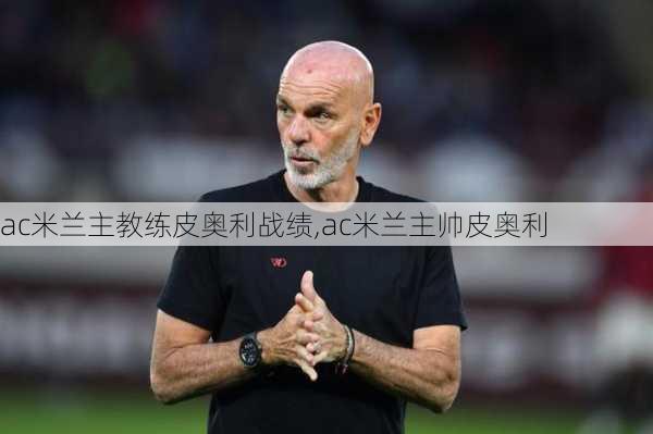 ac米兰主教练皮奥利战绩,ac米兰主帅皮奥利