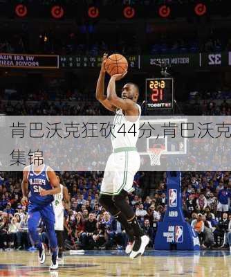 肯巴沃克狂砍44分,肯巴沃克集锦