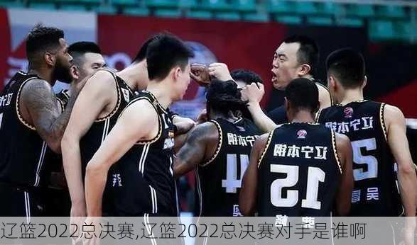 辽篮2022总决赛,辽篮2022总决赛对手是谁啊