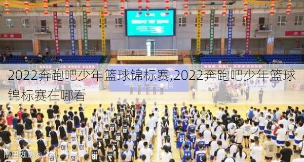 2022奔跑吧少年篮球锦标赛,2022奔跑吧少年篮球锦标赛在哪看